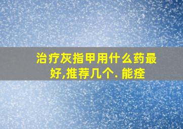 治疗灰指甲用什么药最好,推荐几个. 能痊